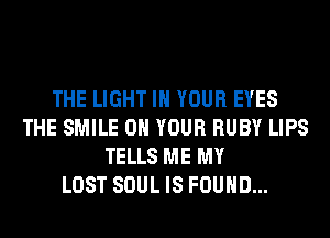 THE LIGHT IN YOUR EYES
THE SMILE ON YOUR RUBY LIPS
TELLS ME MY
LOST SOUL IS FOUND...