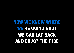 HOW WE KNOW WHERE
WE'RE GOING BABY
WE CAN LAY BACK

AND ENJOY THE HIDE l