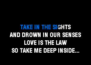 TAKE IN THE SIGHTS
AND BROWN IN OUR SEHSES
LOVE IS THE LAW
80 TAKE ME DEEP INSIDE...