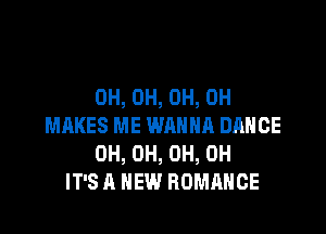 0H, 0H, 0H, 0H

MAKES ME WANNA DANCE
0H, 0H, 0H, 0H
IT'S A NEW ROMANCE