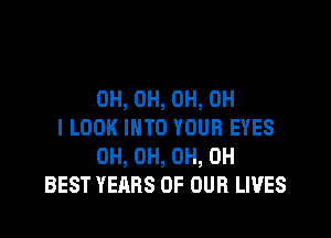 0H, 0H, 0H, OH

I LOOK INTO YOUR EYES
0H, 0H, 0H, 0H
BEST YEARS OF OUR LIVES