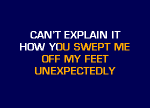 CAN'T EXPLAIN IT
HOW YOU SWEPT ME
OFF MY FEET
UNEXPECTEDLY

g