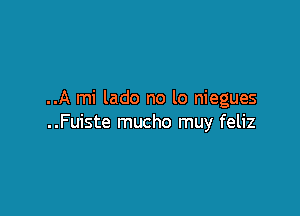 ..A mi lado no lo niegues

. .Fuiste mucho muy feliz