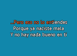 ..Pero eso no lo entiendes

Porque ya naciste mala
Y no hay nada bueno en ti