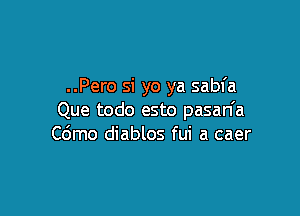 ..Pero si yo ya sabfa

Que todo esto pasan'a
C6mo diablos fui a caer