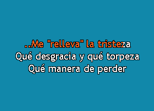 ..Me relleva la tristeza

Qu6. desgracia y qu6. torpeza
Qw manera de perder