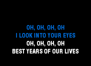 0H, 0H, 0H, OH

I LOOK INTO YOUR EYES
0H, 0H, 0H, 0H
BEST YEARS OF OUR LIVES