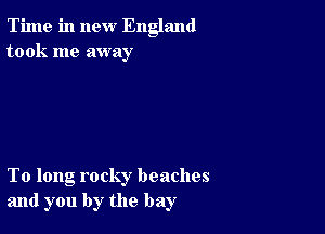 Time in new England
took me away

To long rocky beaches
and you by the bay