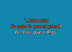 . Pobrecita

No sabe lo que se pferde
Por Dios que 53' ngo