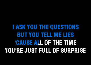 I ASK YOU THE QUESTIONS
BUT YOU TELL ME LIES
'CAUSE ALL OF THE TIME
YOU'RE JUST FULL OF SURPRISE