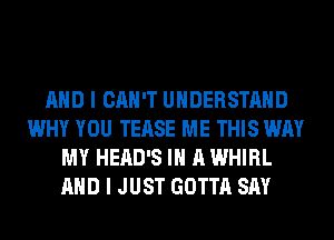 AND I CAN'T UNDERSTAND
WHY YOU TEASE ME THIS WAY
MY HEAD'S IN A WHIRL
AND I JUST GOTTA SAY