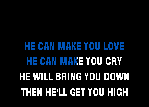 HE CAN MAKE YOU LOVE
HE CAN MAKE YOU CRY
HE WILL BRING YOU DOWN
THEN HE'LL GET YOU HIGH