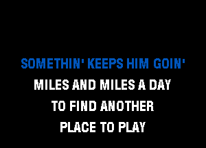 SOMETHIN' KEEPS HIM GOIN'
MILES AND MILES A DAY
TO FIND ANOTHER
PLACE TO PLAY