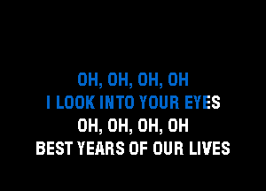 0H, 0H, 0H, OH

I LOOK INTO YOUR EYES
0H, 0H, 0H, 0H
BEST YEARS OF OUR LIVES