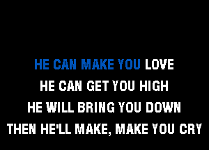 HE CAN MAKE YOU LOVE
HE CAN GET YOU HIGH
HE WILL BRING YOU DOWN
THE HE'LL MAKE, MAKE YOU CRY