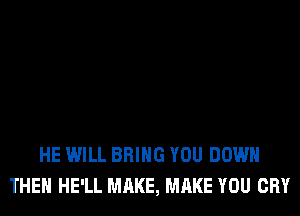 HE WILL BRING YOU DOWN
THE HE'LL MAKE, MAKE YOU CRY