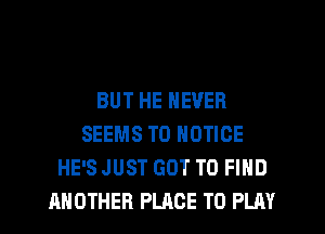 BUT HE NEVER
SEEMS T0 NOTICE
HE'S JUST GOT TO FIND
ANOTHER PLACE TO PLAY