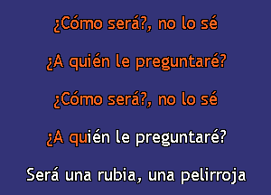 ngmo serai?, no lo Q
5A quwn le preguntarar'
ngmo serai?, no lo Q
5A quwn le preguntarar'

Serai una rubia, una pelirroja