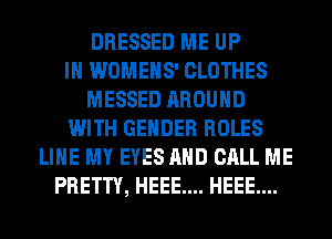 DRESSED ME UP
IN WOMEHS' CLOTHES
MESSED AROUND
WITH GENDER ROLES
LIHE MY EYES AND CALL ME
PRETTY, HEEE.... HEEE....