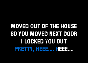 MOVED OUT OF THE HOUSE
80 YOU MOVED NEXT DOOR
I LOCKED YOU OUT
PRETTY, HEEE.... HEEE....