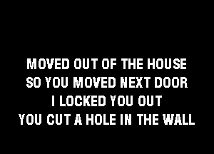 MOVED OUT OF THE HOUSE
80 YOU MOVED NEXT DOOR
I LOCKED YOU OUT
YOU OUT A HOLE IN THE WALL