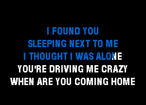 I FOUND YOU
SLEEPING NEXT TO ME
I THOUGHT I WAS ALONE
YOU'RE DRIVING ME CRAZY
WHEN ARE YOU COMING HOME