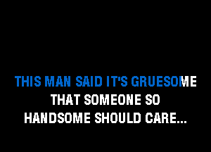 THIS MAN SAID IT'S GRUESOME
THAT SOMEONE SO
HAHDSOME SHOULD CARE...