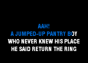 MH!
A JUMPED-UP PANTRY BOY
WHO NEVER KNEW HIS PLACE
HE SAID RETURN THE RING