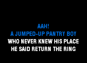 MH!
A JUMPED-UP PANTRY BOY
WHO NEVER KNEW HIS PLACE
HE SAID RETURN THE RING