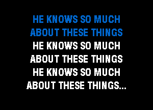 HE KNOWS SO MUCH
ABOUT THESE THINGS
HE KNOWS SO MUCH
ABOUT THESE THINGS
HE KNOWS SO MUCH

ABOUT THESE THINGS... I