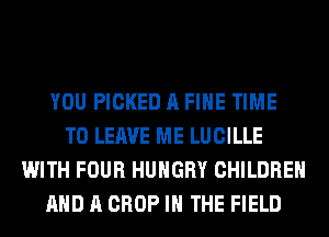 YOU PICKED A FIHE TIME
TO LEAVE ME LUCILLE
WITH FOUR HUNGRY CHILDREN
AND A CROP IN THE FIELD