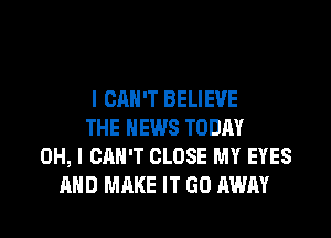 I CAN'T BELIEVE
THE NEWS TODAY
OH, I CAN'T CLOSE MY EYES

AND MAKE IT GO AWAY l