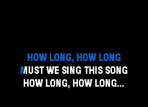 HOW LONG, HOW LONG
MUST WE SING THIS SONG
HOW LONG, HOW LONG...