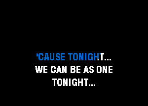 'CAUSE TONIGHT...
WE CAN BE AS ONE
TONIGHT...