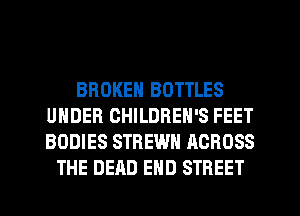 BROKEN BOTTLES
UNDER CHILDREN'S FEET
BODIES STREWH ACROSS

THE DEAD END STREET