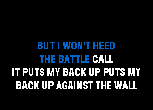 BUT I WON'T HEED

THE BATTLE CALL
IT PUTS MY BACK UP PUTS MY
BACK UP AGAINST THE WALL