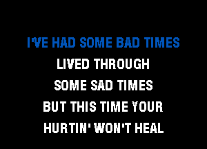 I'VE HAD SOME BAD TIMES
LIVED THROUGH
SOME SAD TIMES

BUT THIS TIME YOUR

HURTIH' WON'T HEAL l