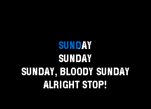 SUNDAY

SUNDAY
SUNDAY, BLOODY SUNDAY
ALRIGHT STOP!