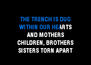 THE TBENCH IS DUG
WITHIN OUR HEARTS
AND MOTHERS
CHILDREN, BROTHERS

SISTERS TURN APART l