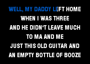 WELL, MY DADDY LEFT HOME
WHEN I WAS THREE
AND HE DIDN'T LEAVE MUCH
TO MA AND ME
JUST THIS OLD GUITAR AND
AN EMPTY BOTTLE 0F BOOZE
