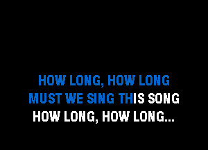 HOW LONG, HOW LONG
MUST WE SING THIS SONG
HOW LONG, HOW LONG...