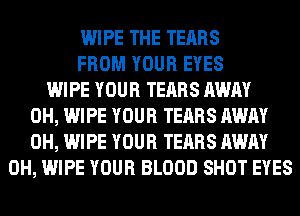 WIPE THE TEARS
FROM YOUR EYES
WIPE YOUR TEARS AWAY
0H, WIPE YOUR TEARS AWAY
0H, WIPE YOUR TEARS AWAY
0H, WIPE YOUR BLOOD SHOT EYES