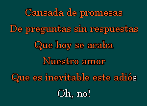 Cansada de promesas
De preguntas sin respuestas
Que hoy se acaba
Nuestro amor

Que es inevitable este adi6s

Oh, no!