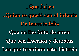 ..Que fui yo
..Quien se qued6 con el intento
De hacerte feh'z
Que n0 fue falta de amor
Que son fracasos y derrotas

Los que terminan esta historia