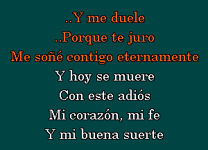 ..Y me duele
..P0rque te juro
Me sofu3 contigo eternamente
Y hoy se muere
Con este adi6s
Mi coraz6n, mi fe

Y mi buena suerte