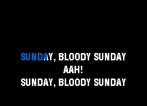 SUNDAY, BLOODY SUNDAY
MH!
SUNDAY, BLOODY SUNDAY