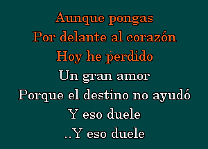 Aunque pongas
Por delante al coraz6n
Hoy he Iierdido
Un gran amor
Porque e1 destino n0 ayud6
Y eso duele

..Y eso duele