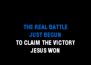 THE RERL BATTLE

JUST BEGUM
TO CLAIM THE VICTORY
JESUS WON