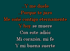 ..Y me duele
..P0rque te juro
Me sofu3 contigo eternamente
Y hoy se muere
Con este adi6s
Mi coraz6n, mi fe

Y mi buena suerte