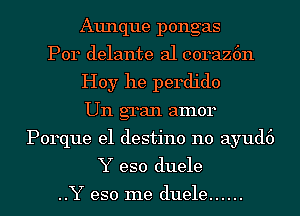 Aunque pongas
Por delante al coraz6n
Hoy he perdido
Un gran amor
Porque e1 destino n0 ayud6
Y eso duele

..Y eso me duele ......